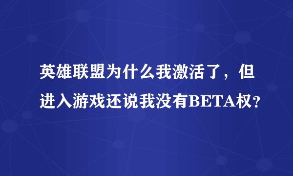 英雄联盟为什么我激活了,但进入游戏还说我没有BETA权?