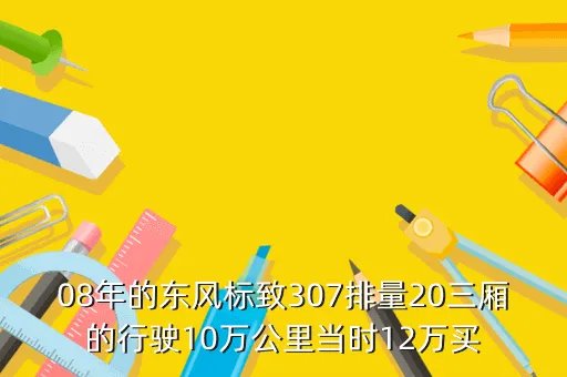 东风标致307三厢2 0，08年的东风标致307排量20三厢的行驶10万公里当时12万买