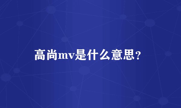 高尚mv是什么意思？