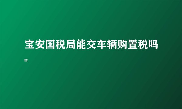 宝安国税局能交车辆购置税吗