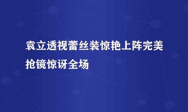 袁立透视蕾丝装惊艳上阵完美抢镜惊讶全场