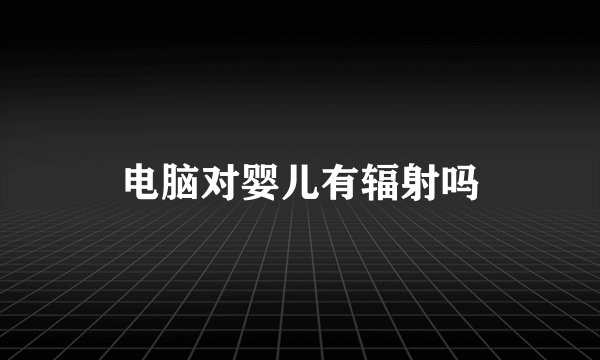 电脑对婴儿有辐射吗