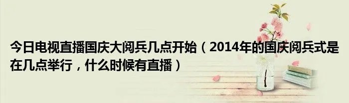 今日电视直播国庆大阅兵几点开始（2014年的国庆阅兵式是在几点举行，什么时候有直播）