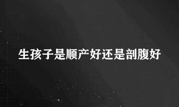 生孩子是顺产好还是剖腹好