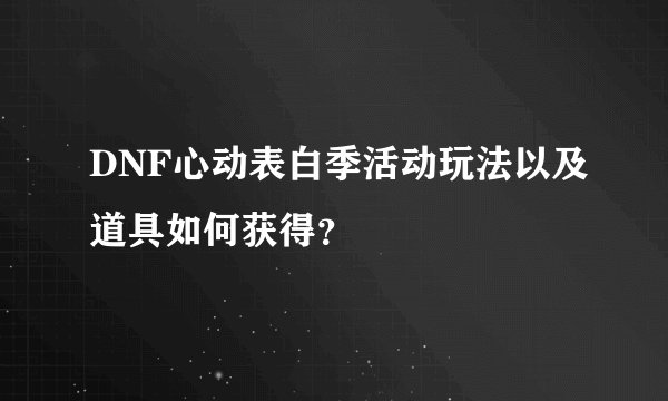 DNF心动表白季活动玩法以及道具如何获得?