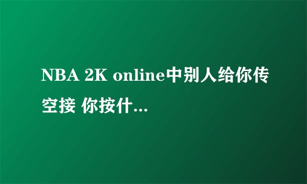 NBA 2K online中别人给你传空接 你按什么键才能借到啊？我按投篮键好像不行