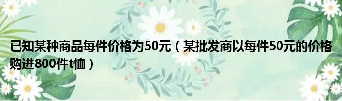 已知某种商品每件价格为50元（某批发商以每件50元的价格购进800件t恤）