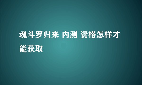 魂斗罗归来 内测 资格怎样才能获取