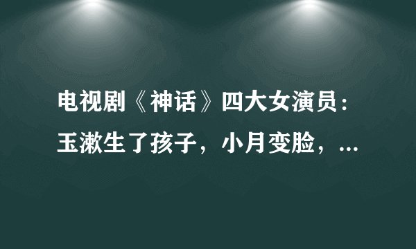 电视剧《神话》四大女演员：玉漱生了孩子，小月变脸，最可惜是她