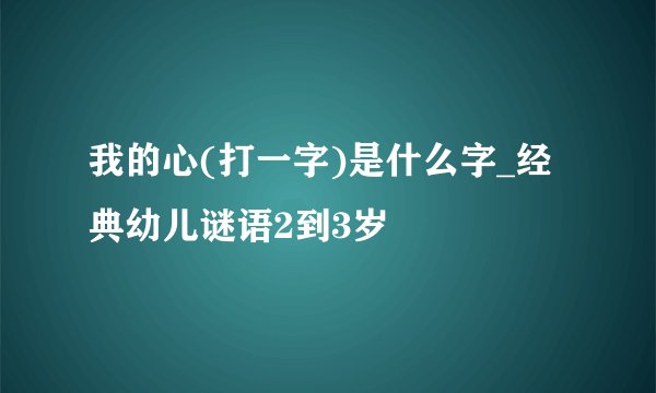 我的心(打一字)是什么字_经典幼儿谜语2到3岁