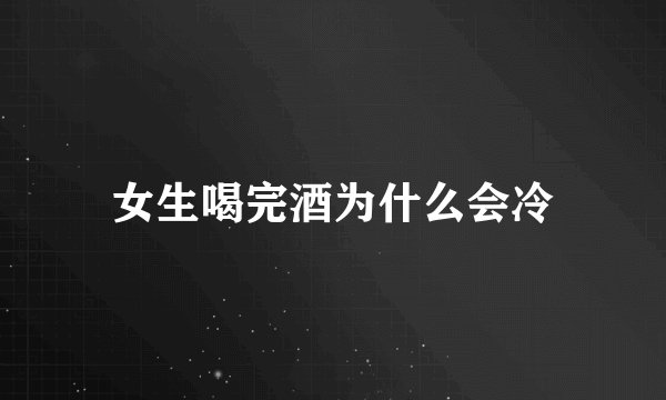 女生喝完酒为什么会冷