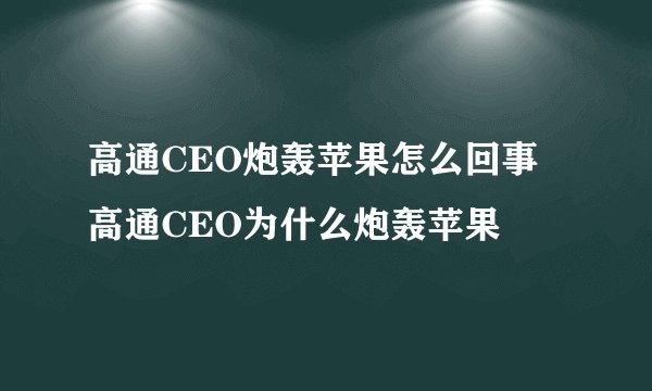 高通CEO炮轰苹果怎么回事 高通CEO为什么炮轰苹果