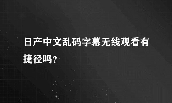 日产中文乱码字幕无线观看有捷径吗？