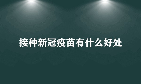 接种新冠疫苗有什么好处