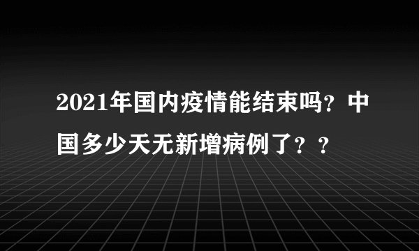 2021年国内疫情能结束吗？中国多少天无新增病例了？？