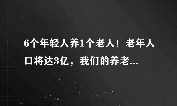 6个年轻人养1个老人！老年人口将达3亿，我们的养老金够用吗？