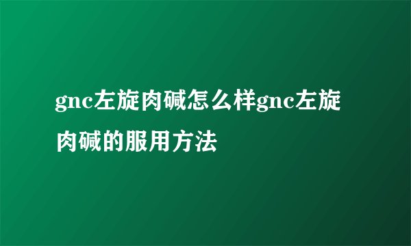 gnc左旋肉碱怎么样gnc左旋肉碱的服用方法