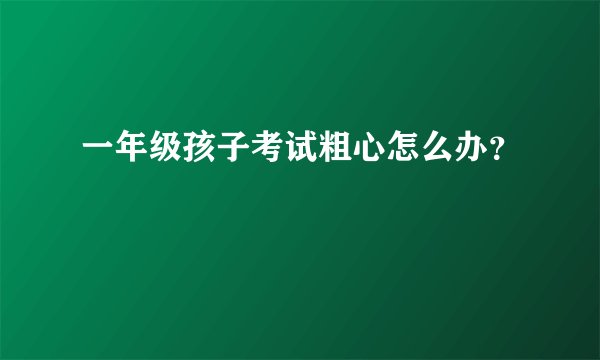 一年级孩子考试粗心怎么办？