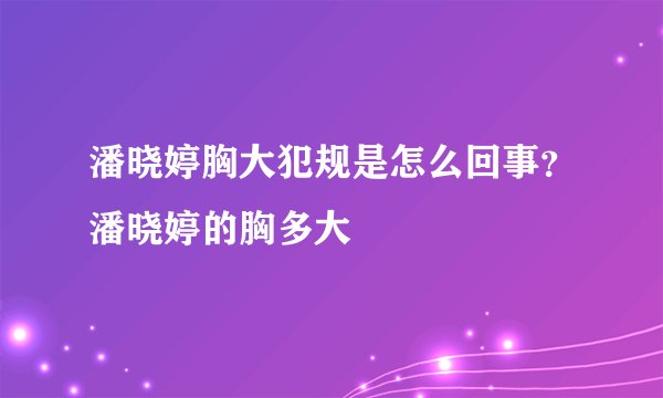潘晓婷胸大犯规是怎么回事？潘晓婷的胸多大