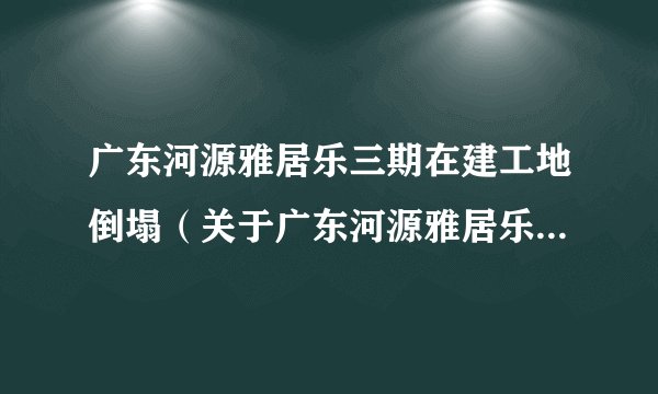 广东河源雅居乐三期在建工地倒塌（关于广东河源雅居乐三期在建工地倒塌的简介）