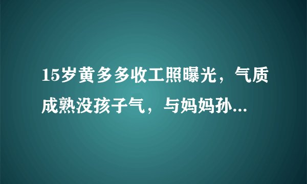 15岁黄多多收工照曝光,气质成熟没孩子气,与妈妈孙莉长相像复制