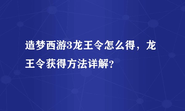造梦西游3龙王令怎么得，龙王令获得方法详解？