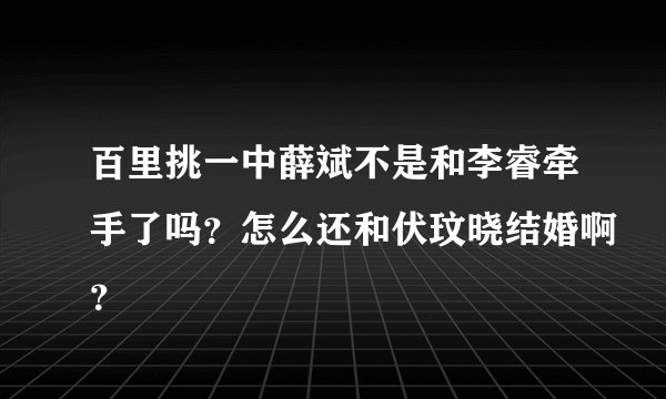 百里挑一中薛斌不是和李睿牵手了吗？怎么还和伏玟晓结婚啊？
