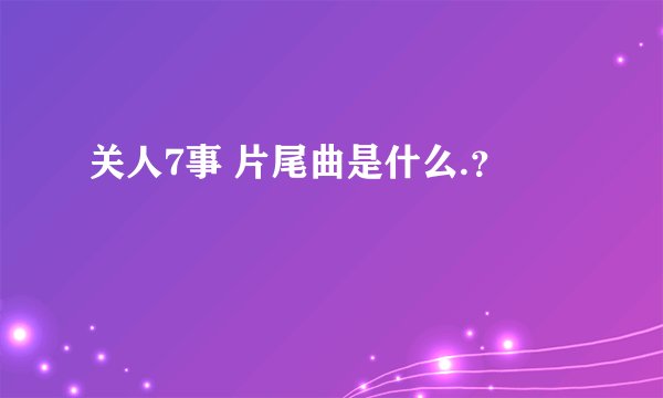 关人7事 片尾曲是什么.？