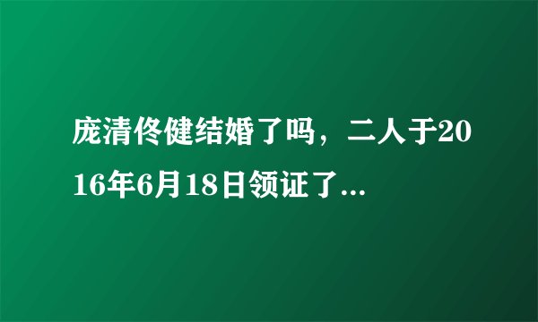 庞清佟健结婚了吗，二人于2016年6月18日领证了-飞外网
