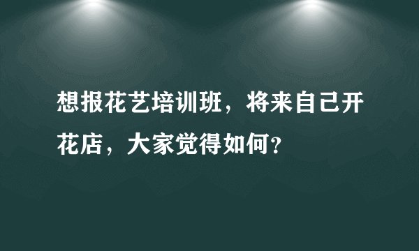 想报花艺培训班,将来自己开花店,大家觉得如何?