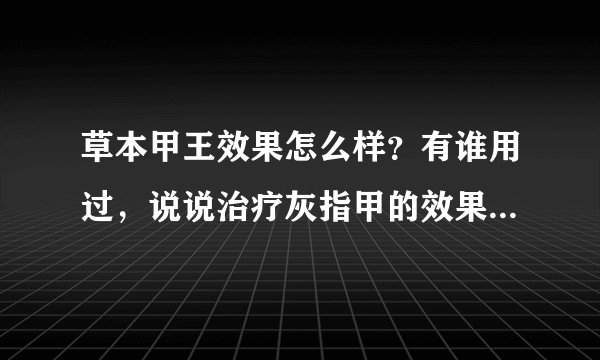 草本甲王效果怎么样？有谁用过，说说治疗灰指甲的效果怎么样？