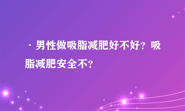 ·男性做吸脂减肥好不好？吸脂减肥安全不？