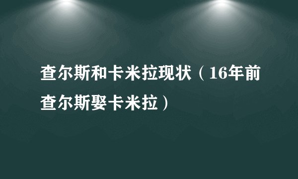 查尔斯和卡米拉现状（16年前查尔斯娶卡米拉）