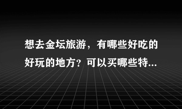 想去金坛旅游，有哪些好吃的好玩的地方？可以买哪些特产带回来？