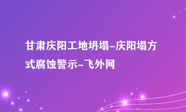 甘肃庆阳工地坍塌-庆阳塌方式腐蚀警示-飞外网