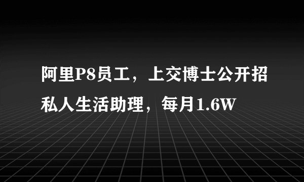 阿里P8员工，上交博士公开招私人生活助理，每月1.6W