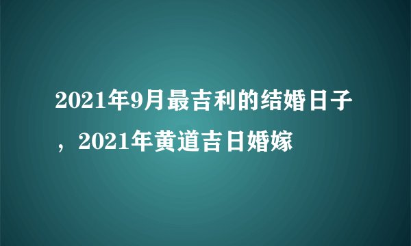 2021年9月最吉利的结婚日子，2021年黄道吉日婚嫁