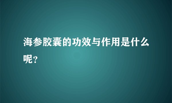 海参胶囊的功效与作用是什么呢?