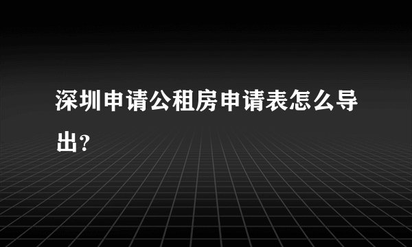 深圳申请公租房申请表怎么导出？