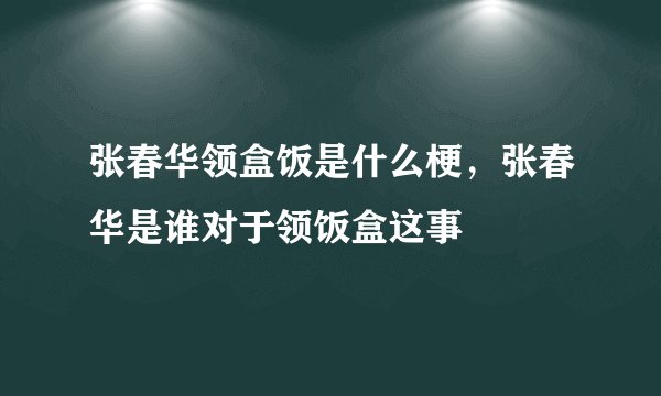 张春华领盒饭是什么梗，张春华是谁对于领饭盒这事