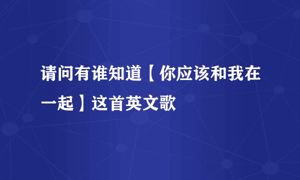 请问有谁知道【你应该和我在一起】这首英文歌