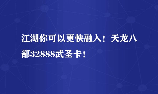 江湖你可以更快融入！天龙八部32888武圣卡！