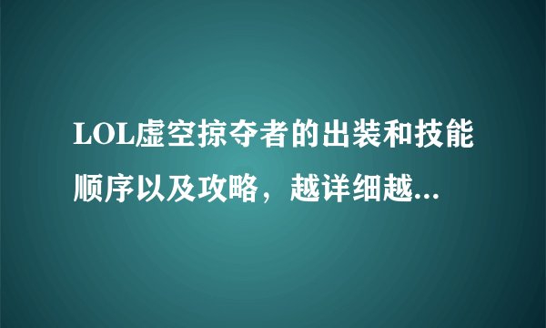 LOL虚空掠夺者的出装和技能顺序以及攻略,越详细越好!!!