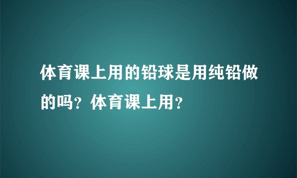 体育课上用的铅球是用纯铅做的吗？体育课上用？