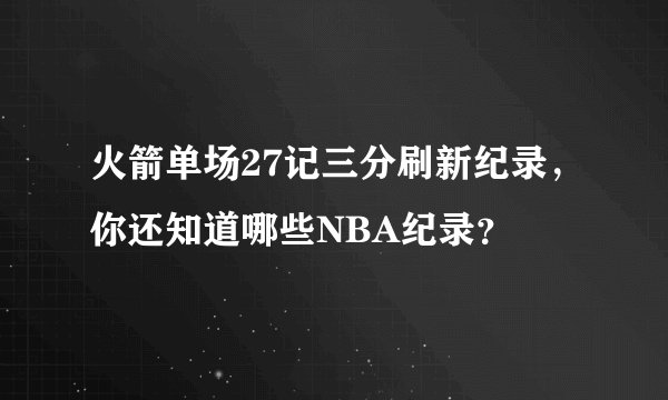 火箭单场27记三分刷新纪录，你还知道哪些NBA纪录？