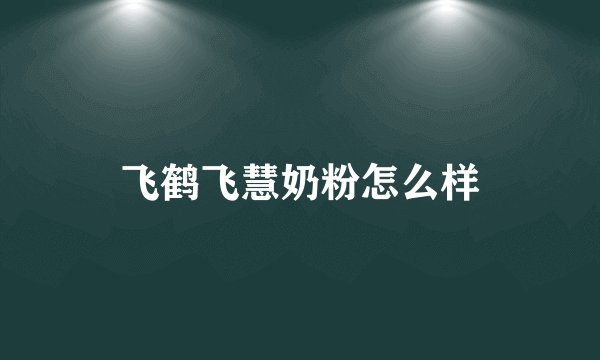 飞鹤飞慧奶粉怎么样