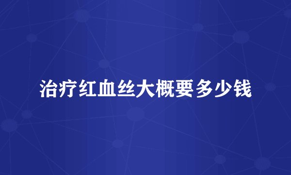 治疗红血丝大概要多少钱