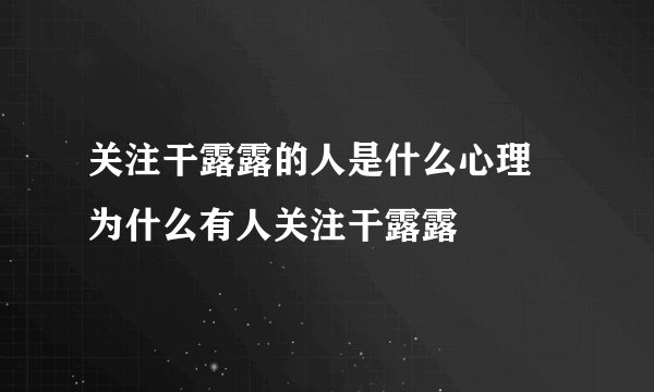 关注干露露的人是什么心理 为什么有人关注干露露