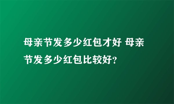 母亲节发多少红包才好 母亲节发多少红包比较好？