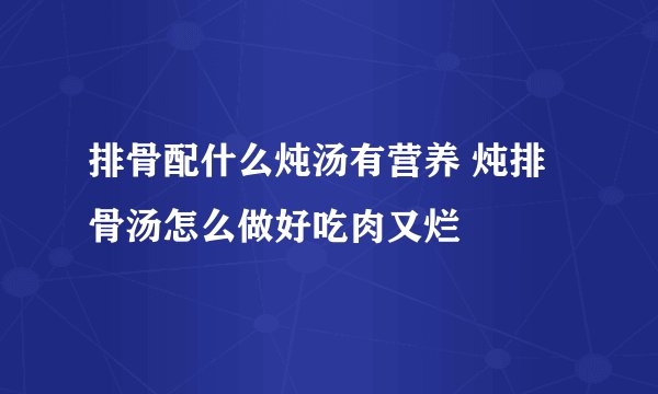 排骨配什么炖汤有营养 炖排骨汤怎么做好吃肉又烂